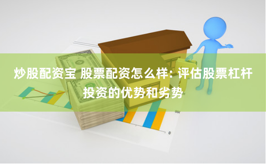 炒股配资宝 股票配资怎么样: 评估股票杠杆投资的优势和劣势
