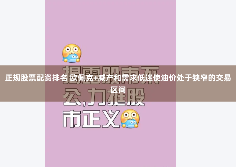正规股票配资排名 欧佩克+减产和需求低迷使油价处于狭窄的交易区间