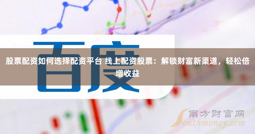 股票配资如何选择配资平台 线上配资股票：解锁财富新渠道，轻松倍增收益