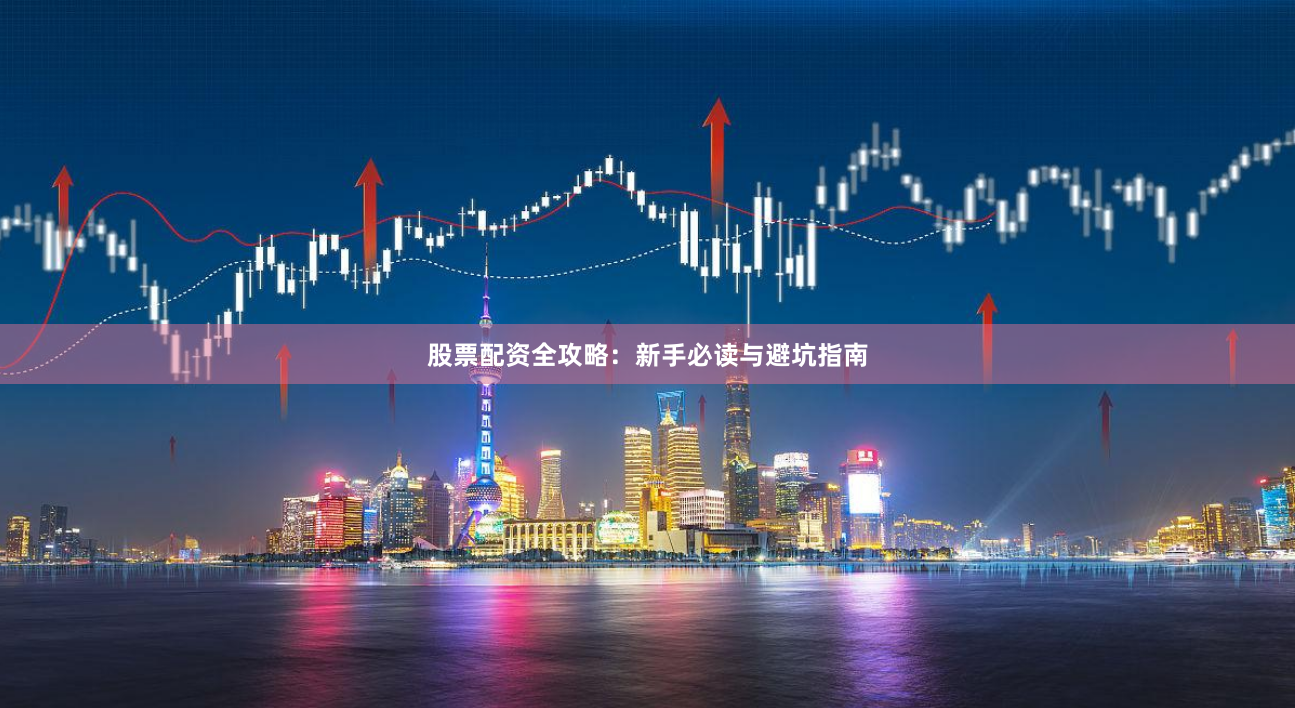 股票配资全攻略：新手必读与避坑指南