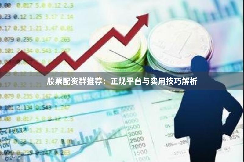 股票配资群推荐：正规平台与实用技巧解析