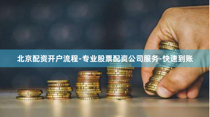 北京配资开户流程-专业股票配资公司服务-快速到账