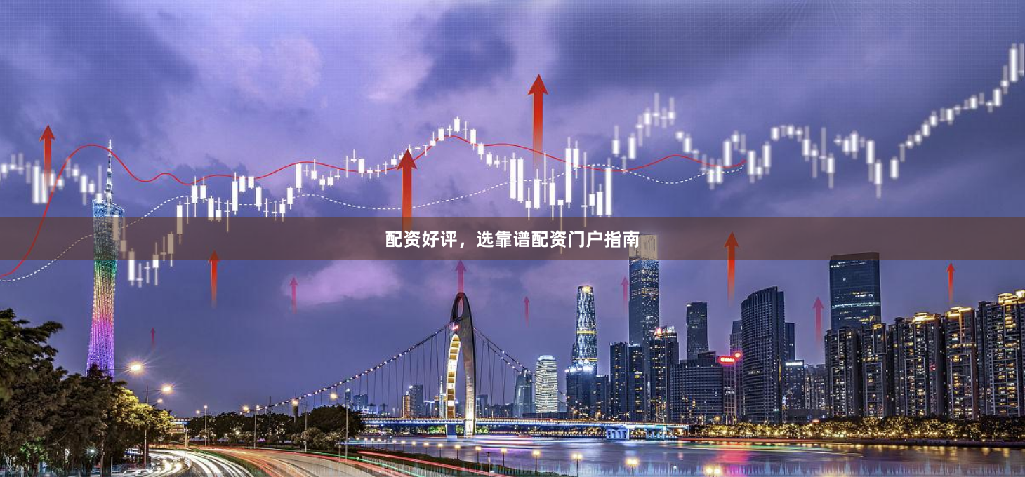 配资好评，选靠谱配资门户指南