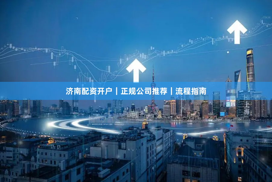 济南配资开户｜正规公司推荐｜流程指南