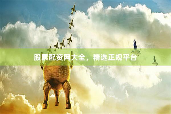 股票配资网大全，精选正规平台
