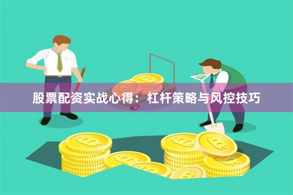 股票配资实战心得：杠杆策略与风控技巧