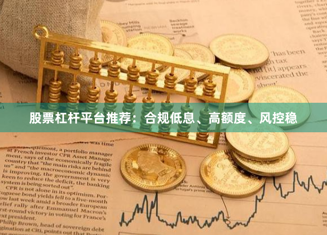 股票杠杆平台推荐：合规低息、高额度、风控稳
