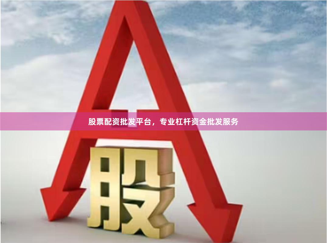 股票配资批发平台，专业杠杆资金批发服务